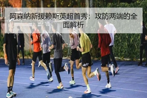 阿森纳新援赖斯英超首秀：攻防两端的全面解析